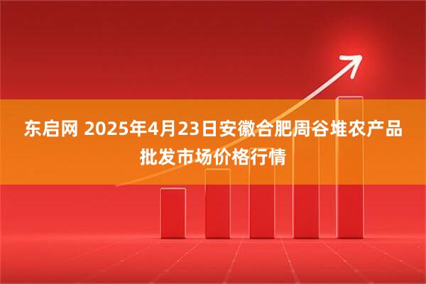 东启网 2025年4月23日安徽合肥周谷堆农产品批发市场价格行情