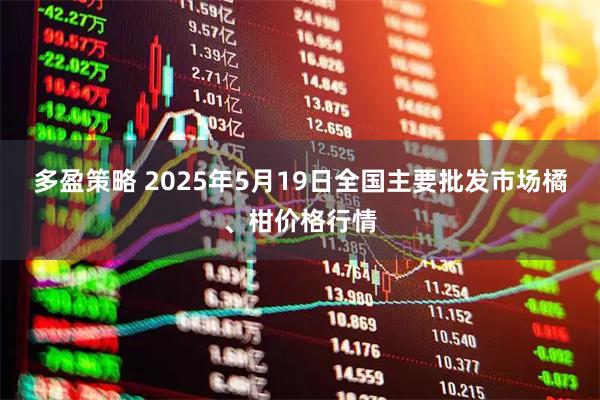 多盈策略 2025年5月19日全国主要批发市场橘、柑价格行情