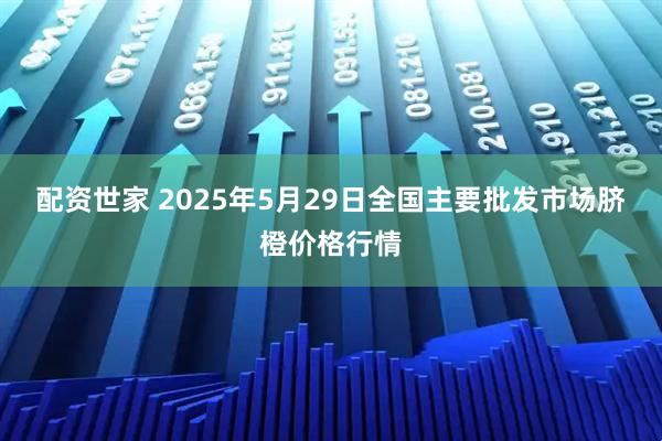 配资世家 2025年5月29日全国主要批发市场脐橙价格行情