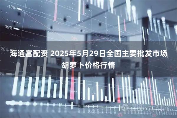 海通富配资 2025年5月29日全国主要批发市场胡萝卜价格行情
