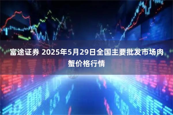 富途证券 2025年5月29日全国主要批发市场肉蟹价格行情