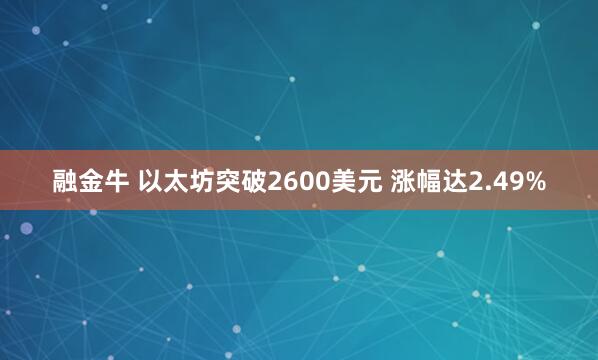 融金牛 以太坊突破2600美元 涨幅达2.49%