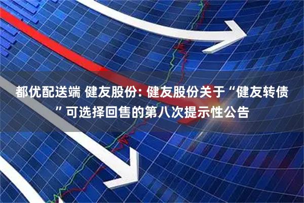 都优配送端 健友股份: 健友股份关于“健友转债”可选择回售的第八次提示性公告