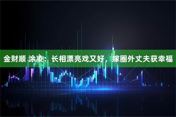 金财顺 涂凌：长相漂亮戏又好，嫁圈外丈夫获幸福