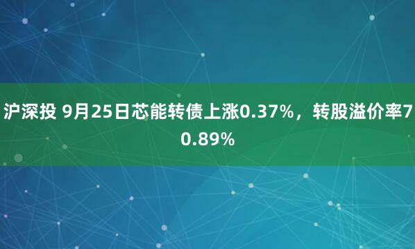 沪深投 9月25日芯能转债上涨0.37%，转股溢价率70.89%