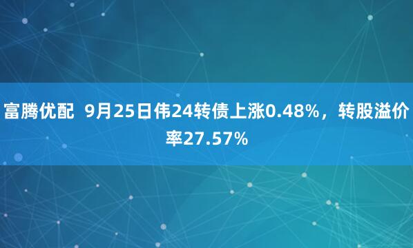 富腾优配  9月25日伟24转债上涨0.48%，转股溢价率27.57%