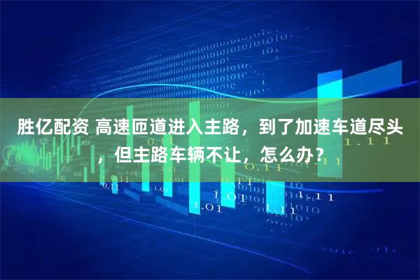 胜亿配资 高速匝道进入主路，到了加速车道尽头，但主路车辆不让，怎么办？