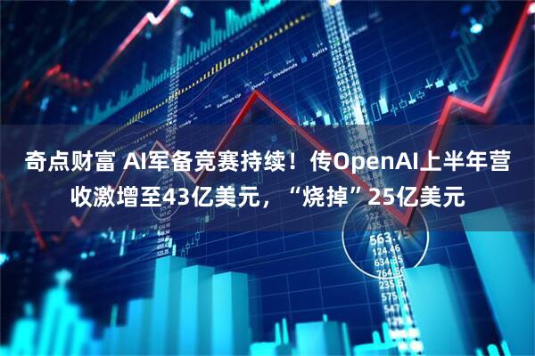 奇点财富 AI军备竞赛持续！传OpenAI上半年营收激增至43亿美元，“烧掉”25亿美元