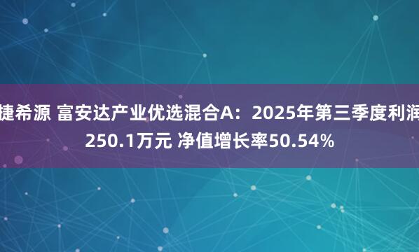 捷希源 富安达产业优选混合A：2025年第三季度利润250.1万元 净值增长率50.54%