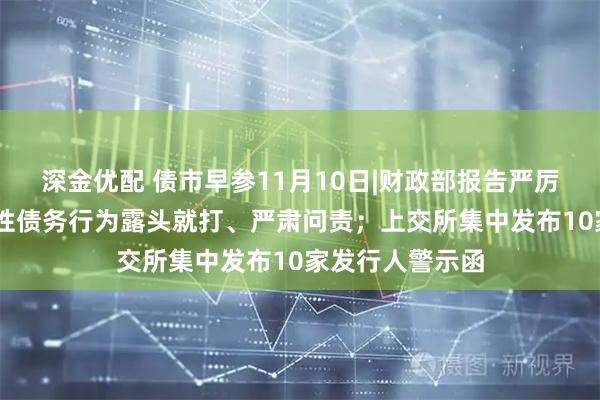 深金优配 债市早参11月10日|财政部报告严厉发声 对新增隐性债务行为露头就打、严肃问责；上交所集中发布10家发行人警示函