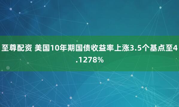 至尊配资 美国10年期国债收益率上涨3.5个基点至4.1278%
