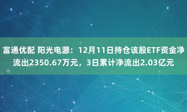 富通优配 阳光电源：12月11日持仓该股ETF资金净流出2350.67万元，3日累计净流出2.03亿元