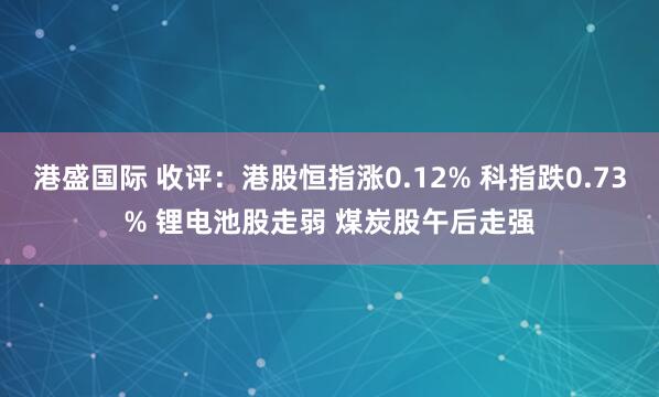 港盛国际 收评：港股恒指涨0.12% 科指跌0.73% 锂电池股走弱 煤炭股午后走强