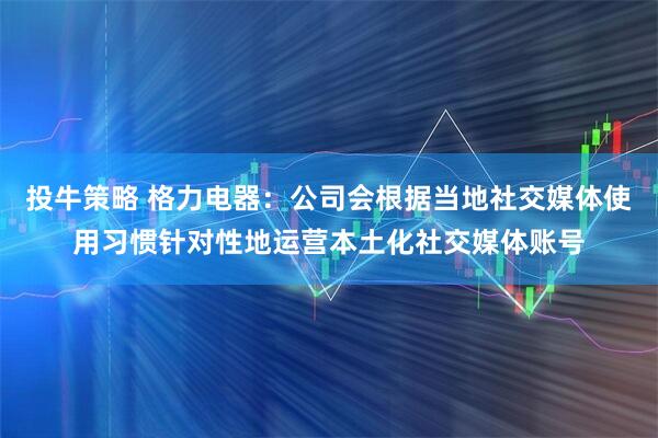 投牛策略 格力电器：公司会根据当地社交媒体使用习惯针对性地运营本土化社交媒体账号