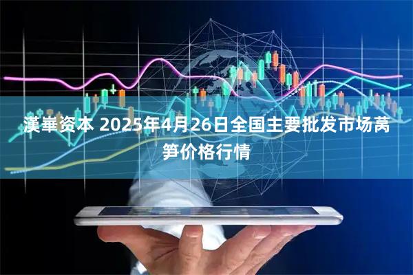 漢崋资本 2025年4月26日全国主要批发市场莴笋价格行情