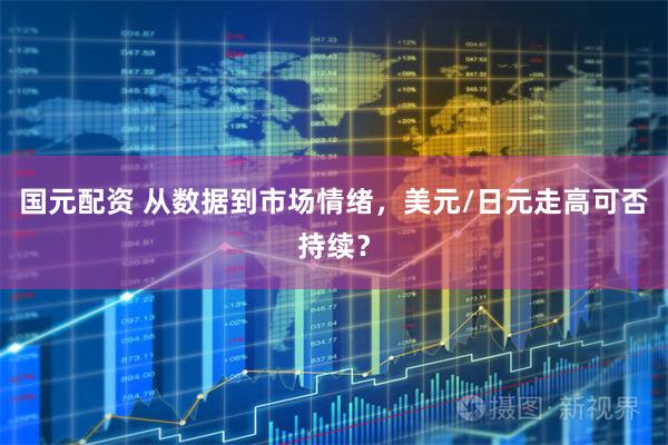 国元配资 从数据到市场情绪，美元/日元走高可否持续？