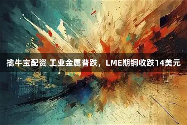擒牛宝配资 工业金属普跌，LME期铜收跌14美元