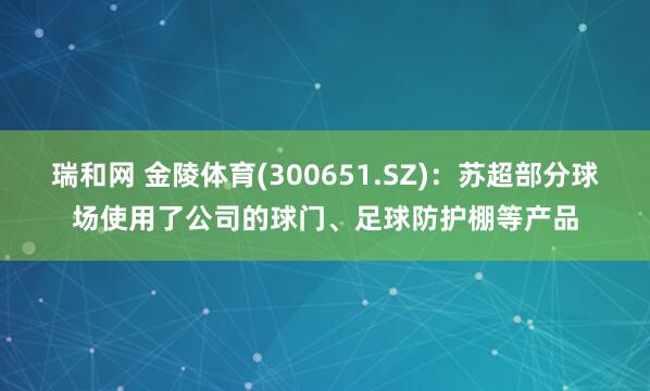 瑞和网 金陵体育(300651.SZ)：苏超部分球场使用了公司的球门、足球防护棚等产品