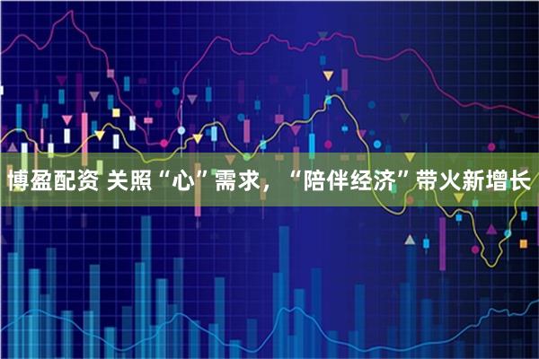 博盈配资 关照“心”需求，“陪伴经济”带火新增长