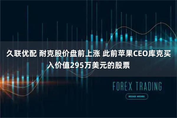 久联优配 耐克股价盘前上涨 此前苹果CEO库克买入价值295万美元的股票