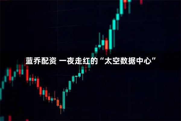 蓝乔配资 一夜走红的“太空数据中心”