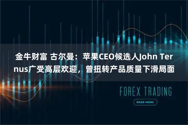 金牛财富 古尔曼：苹果CEO候选人John Ternus广受高层欢迎，曾扭转产品质量下滑局面