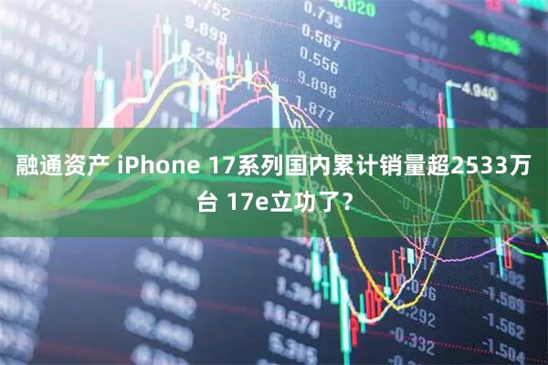 融通资产 iPhone 17系列国内累计销量超2533万台 17e立功了？