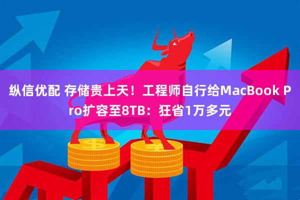 纵信优配 存储贵上天！工程师自行给MacBook Pro扩容至8TB：狂省1万多元