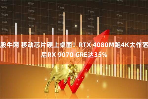 股牛网 移动芯片硬上桌面！RTX 4080M跑4K大作落后RX 9070 GRE达35%